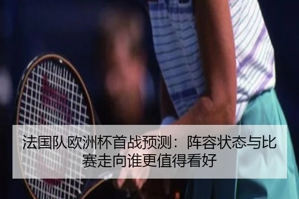 法国队欧洲杯首战预测：阵容状态与比赛走向谁更值得看好